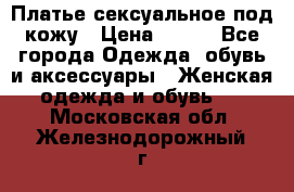 Платье сексуальное под кожу › Цена ­ 500 - Все города Одежда, обувь и аксессуары » Женская одежда и обувь   . Московская обл.,Железнодорожный г.